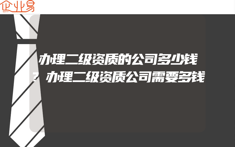 办理二级资质的公司多少钱?办理二级资质公司需要多钱