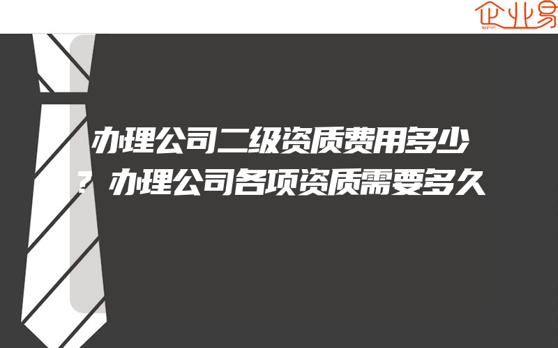 办理公司二级资质费用多少?办理公司各项资质需要多久