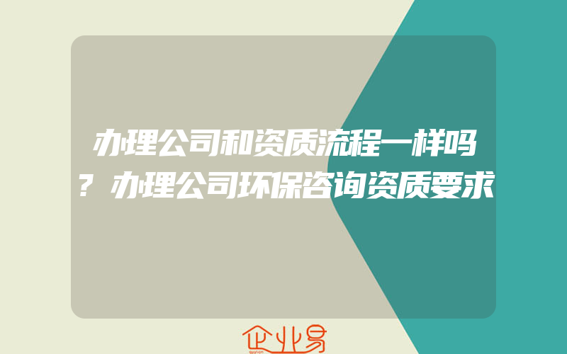 办理公司和资质流程一样吗?办理公司环保咨询资质要求