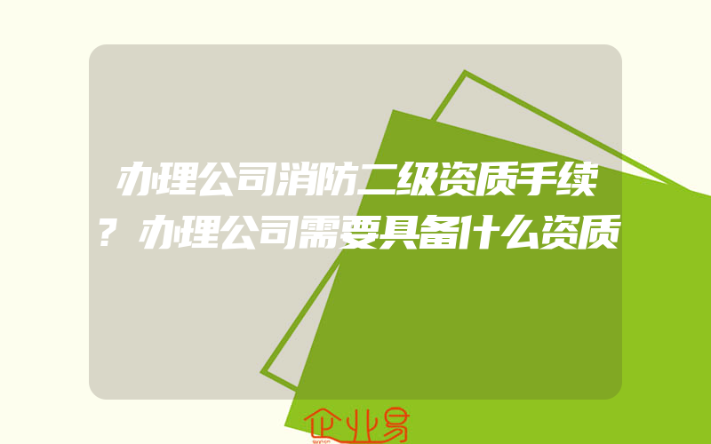 办理公司消防二级资质手续?办理公司需要具备什么资质