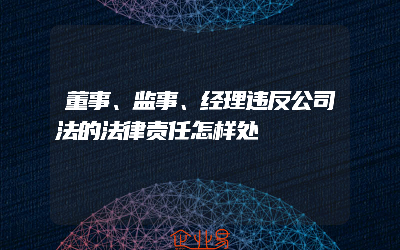 董事、监事、经理违反公司法的法律责任怎样处