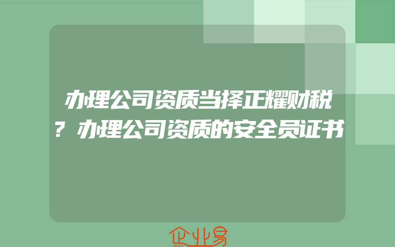 办理公司资质当择正耀财税?办理公司资质的安全员证书