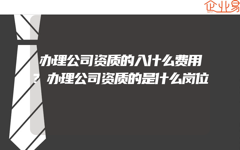 办理公司资质的入什么费用?办理公司资质的是什么岗位