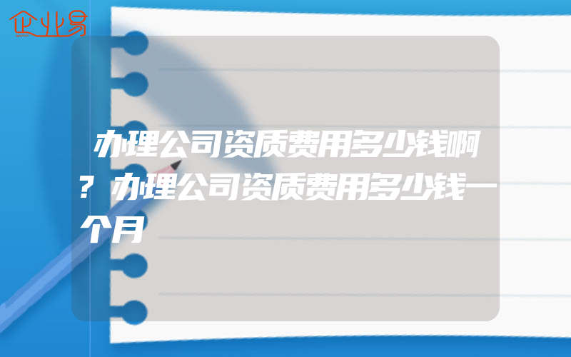 办理公司资质费用多少钱啊?办理公司资质费用多少钱一个月