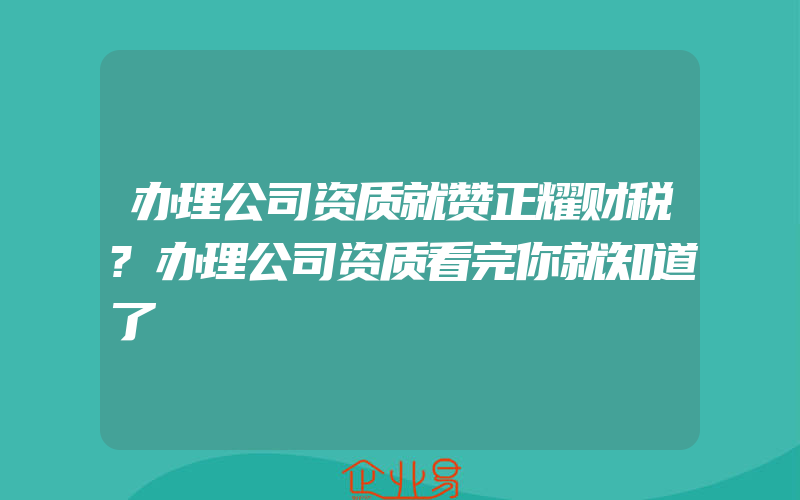 办理公司资质就赞正耀财税?办理公司资质看完你就知道了