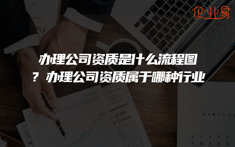 办理公司资质是什么流程图?办理公司资质属于哪种行业