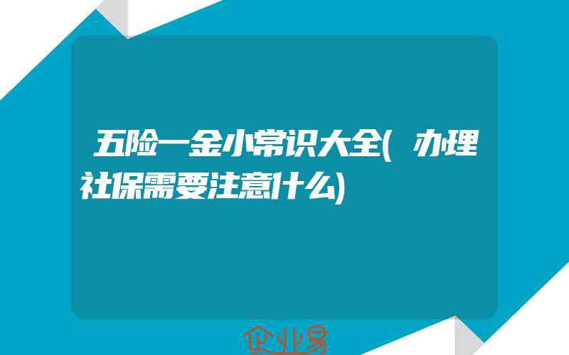 五险一金小常识大全(办理社保需要注意什么)