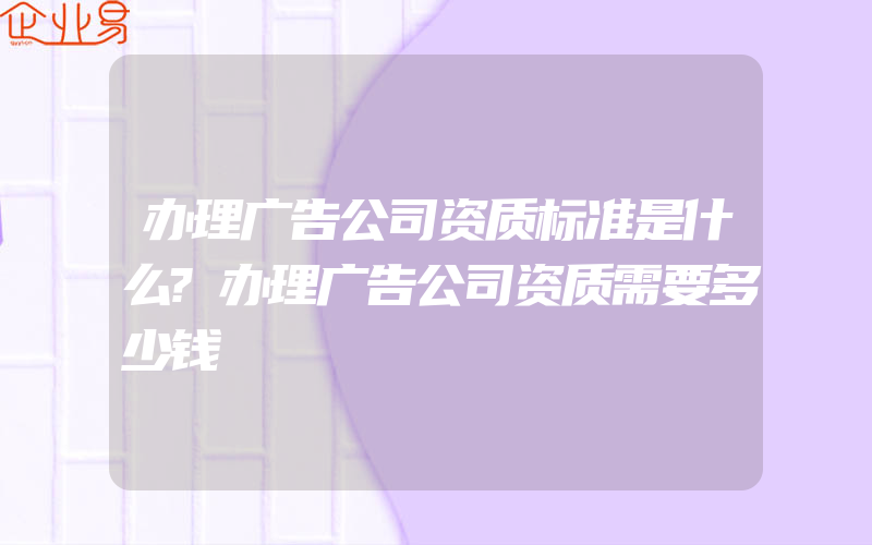 办理广告公司资质标准是什么?办理广告公司资质需要多少钱