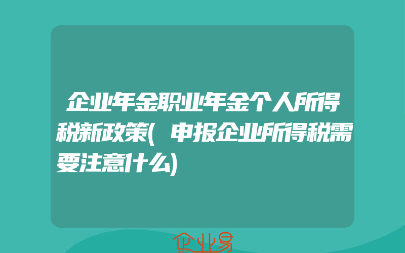 企业年金职业年金个人所得税新政策(申报企业所得税需要注意什么)