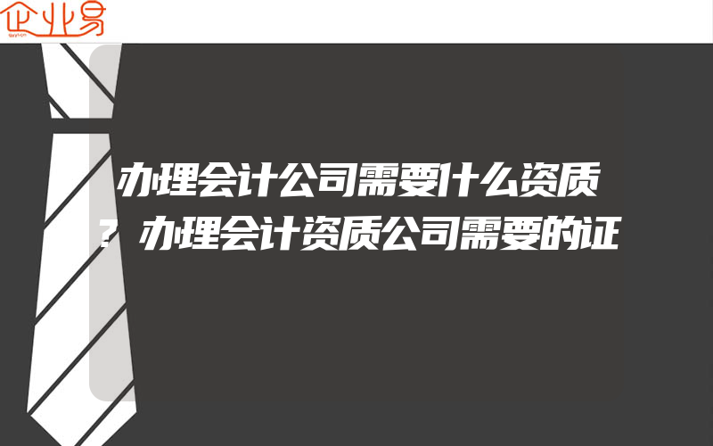 办理会计公司需要什么资质?办理会计资质公司需要的证