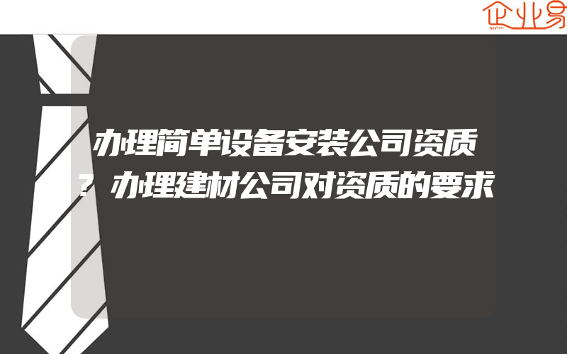 办理简单设备安装公司资质?办理建材公司对资质的要求