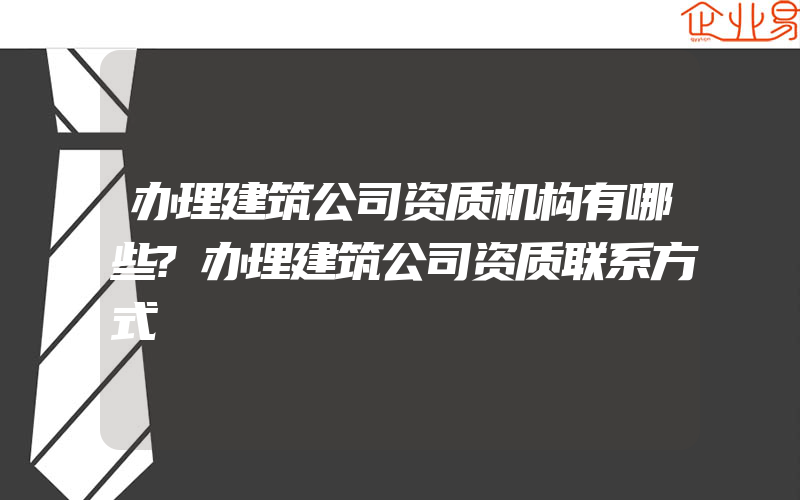 办理建筑公司资质机构有哪些?办理建筑公司资质联系方式