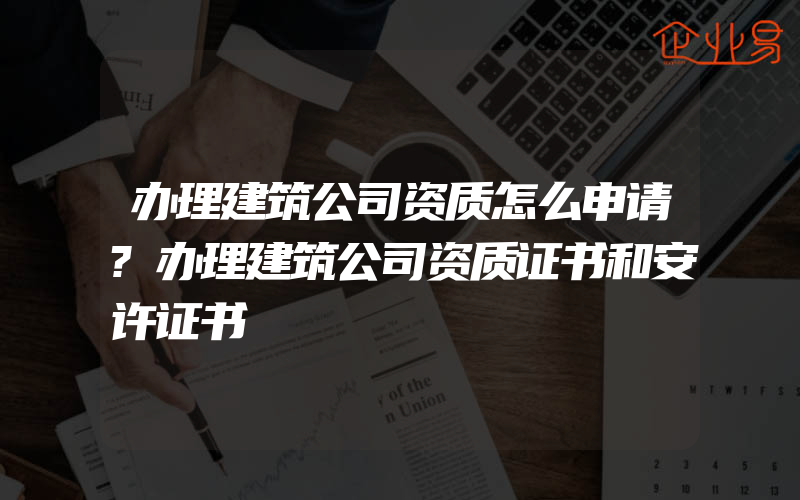 办理建筑公司资质怎么申请?办理建筑公司资质证书和安许证书