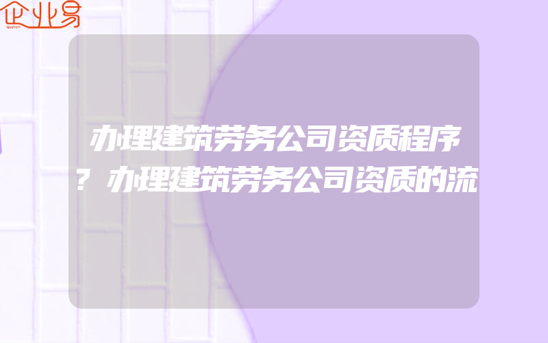 办理建筑劳务公司资质程序?办理建筑劳务公司资质的流