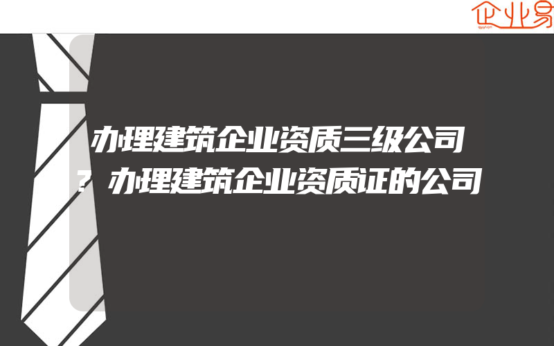 办理建筑企业资质三级公司?办理建筑企业资质证的公司