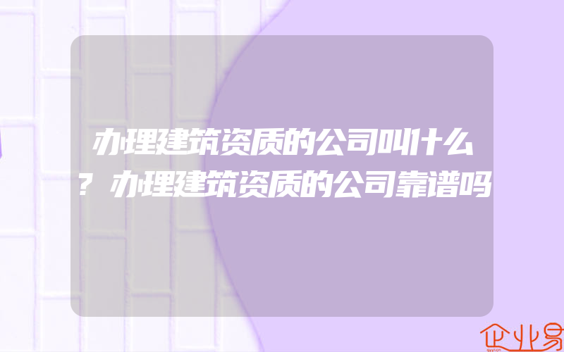 办理建筑资质的公司叫什么?办理建筑资质的公司靠谱吗