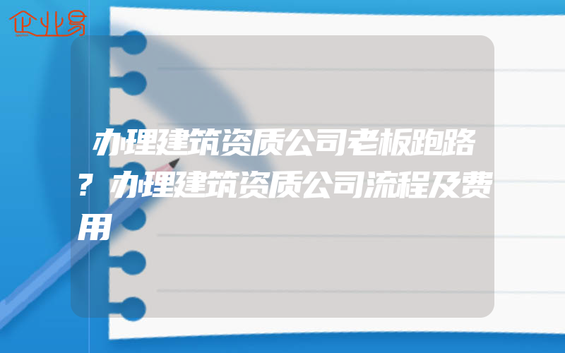 办理建筑资质公司老板跑路?办理建筑资质公司流程及费用