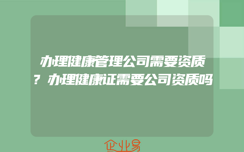 办理健康管理公司需要资质?办理健康证需要公司资质吗