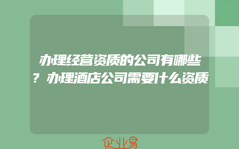 办理经营资质的公司有哪些?办理酒店公司需要什么资质