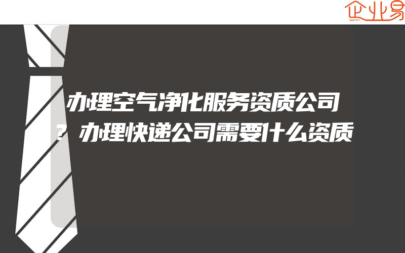 办理空气净化服务资质公司?办理快递公司需要什么资质