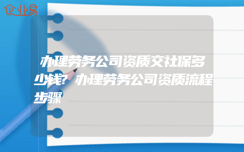 办理劳务公司资质交社保多少钱?办理劳务公司资质流程步骤