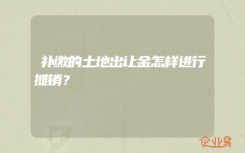 补缴的土地出让金怎样进行摊销？