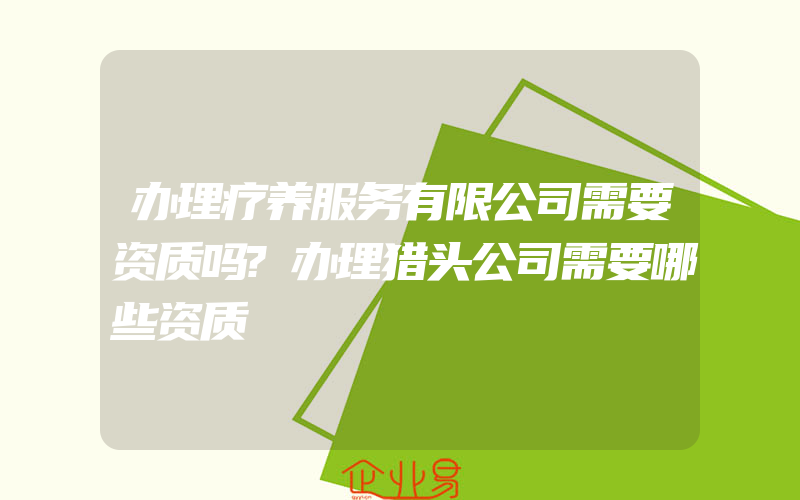 办理疗养服务有限公司需要资质吗?办理猎头公司需要哪些资质