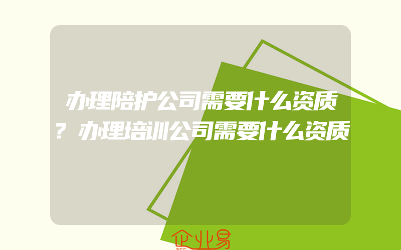 办理陪护公司需要什么资质?办理培训公司需要什么资质