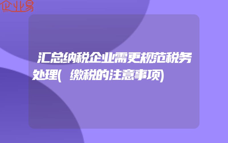 汇总纳税企业需更规范税务处理(缴税的注意事项)