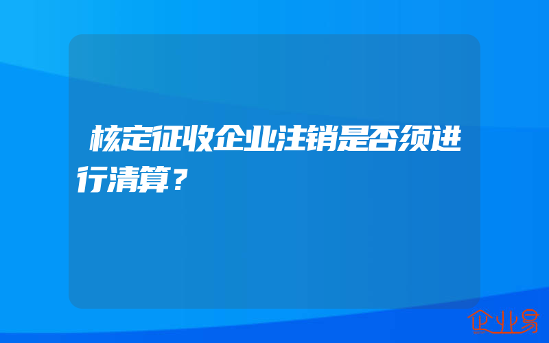 核定征收企业注销是否须进行清算？