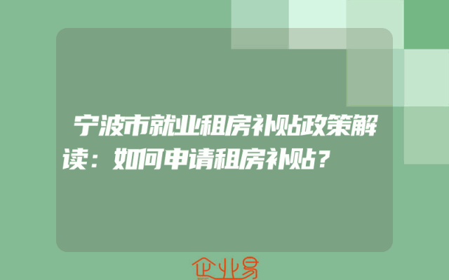 宁波市就业租房补贴政策解读：如何申请租房补贴？