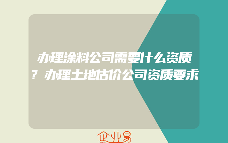 办理涂料公司需要什么资质?办理土地估价公司资质要求