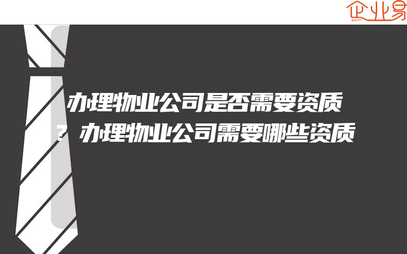 办理物业公司是否需要资质?办理物业公司需要哪些资质