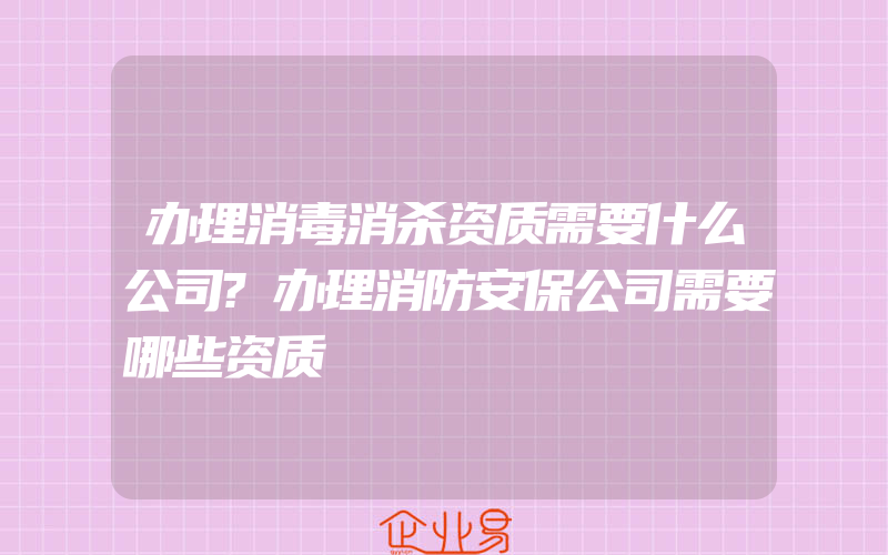 办理消毒消杀资质需要什么公司?办理消防安保公司需要哪些资质