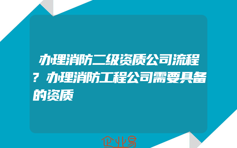 办理消防二级资质公司流程?办理消防工程公司需要具备的资质