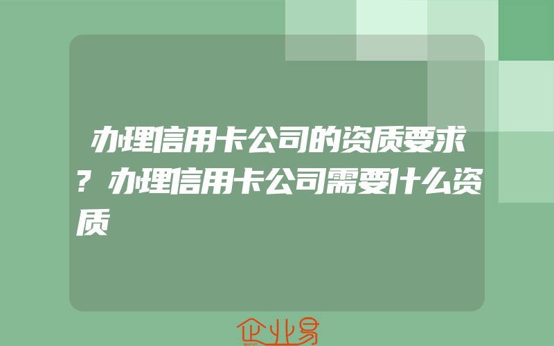 办理信用卡公司的资质要求?办理信用卡公司需要什么资质