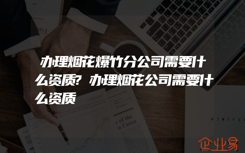 办理烟花爆竹分公司需要什么资质?办理烟花公司需要什么资质