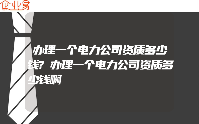 办理一个电力公司资质多少钱?办理一个电力公司资质多少钱啊