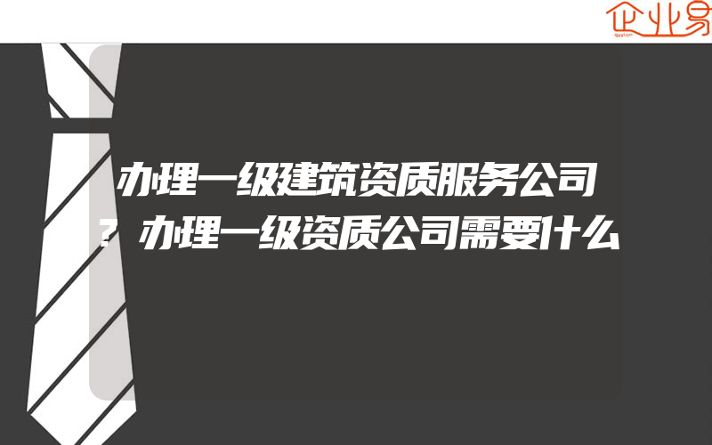 办理一级建筑资质服务公司?办理一级资质公司需要什么