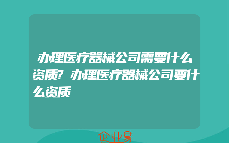 办理医疗器械公司需要什么资质?办理医疗器械公司要什么资质