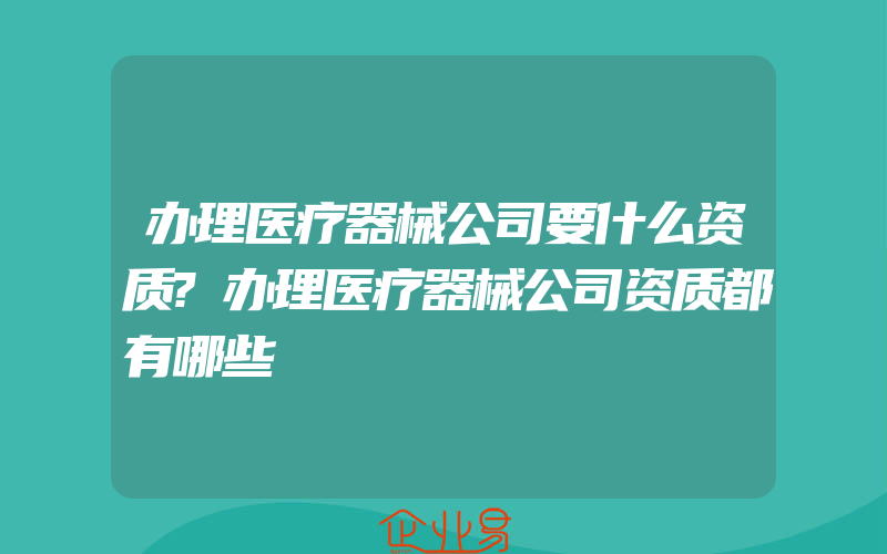 办理医疗器械公司要什么资质?办理医疗器械公司资质都有哪些