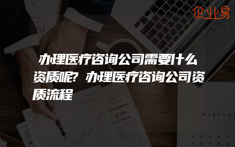 办理医疗咨询公司需要什么资质呢?办理医疗咨询公司资质流程