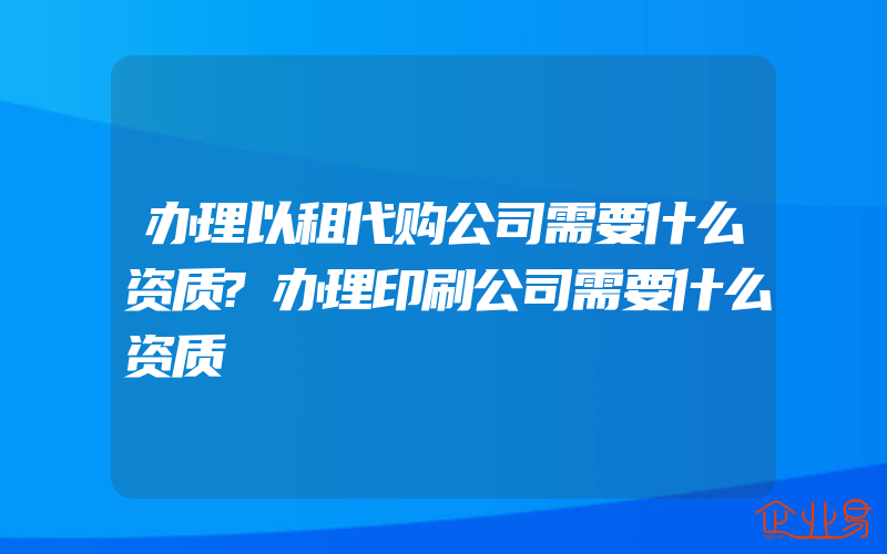 办理以租代购公司需要什么资质?办理印刷公司需要什么资质