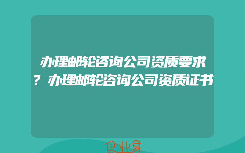 办理邮轮咨询公司资质要求?办理邮轮咨询公司资质证书