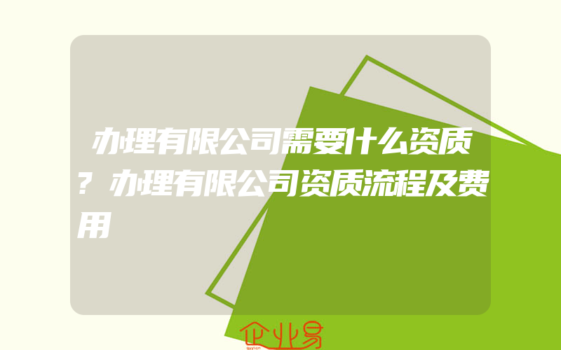 办理有限公司需要什么资质?办理有限公司资质流程及费用