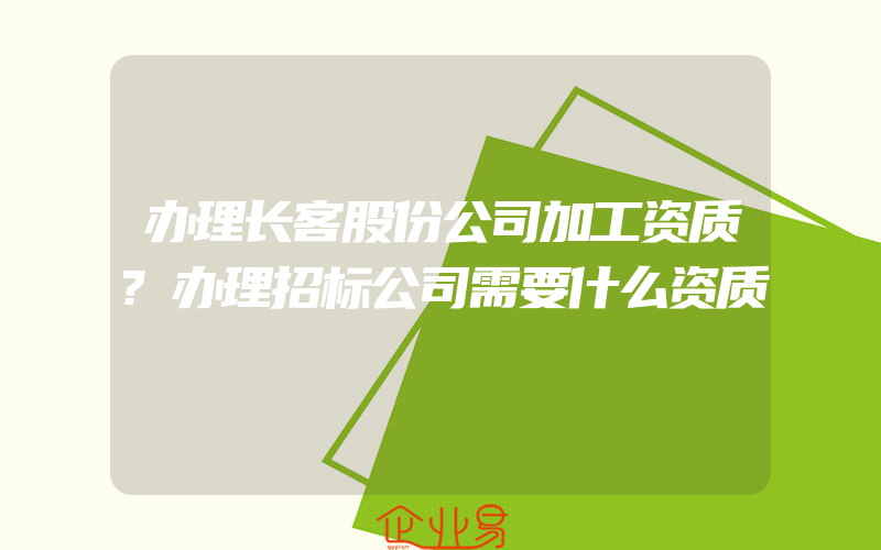 办理长客股份公司加工资质?办理招标公司需要什么资质