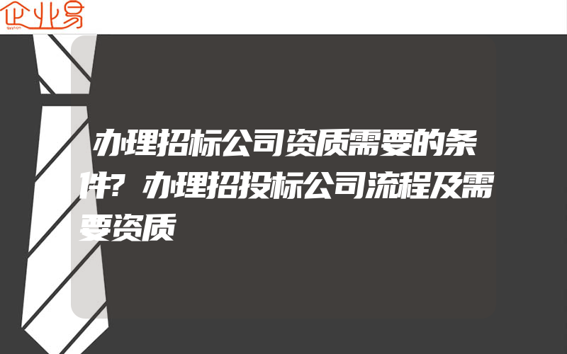 办理招标公司资质需要的条件?办理招投标公司流程及需要资质