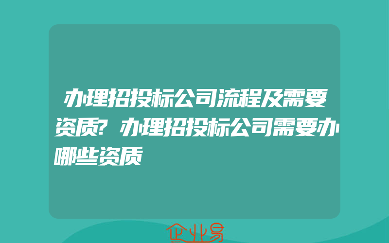 办理招投标公司流程及需要资质?办理招投标公司需要办哪些资质