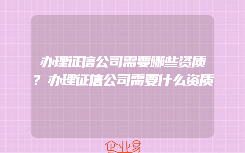 办理征信公司需要哪些资质?办理征信公司需要什么资质