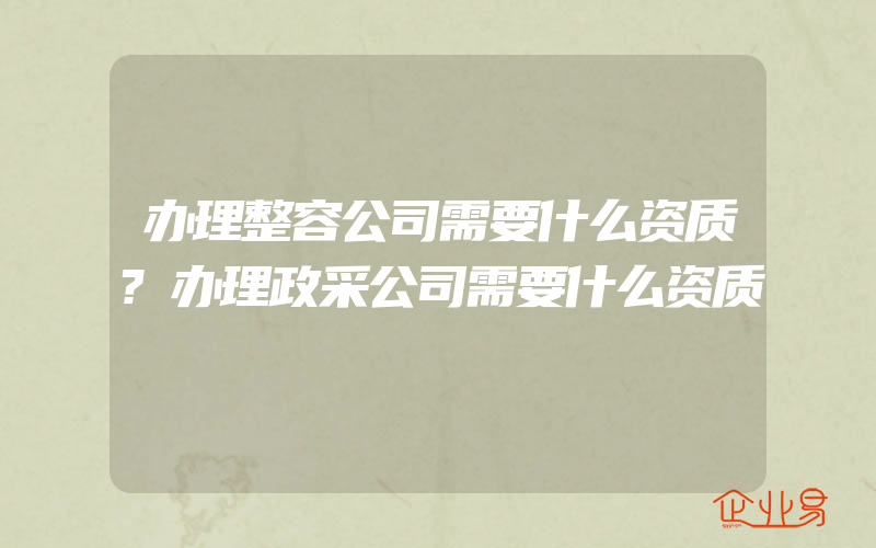 办理整容公司需要什么资质?办理政采公司需要什么资质